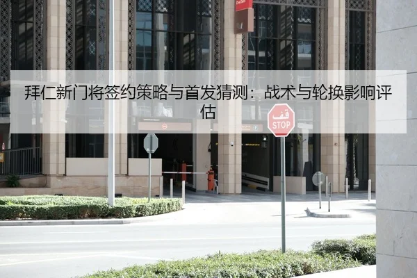 拜仁新门将签约策略与首发猜测：战术与轮换影响评估