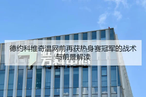 德约科维奇温网前再获热身赛冠军的战术与前景解读 - leyu