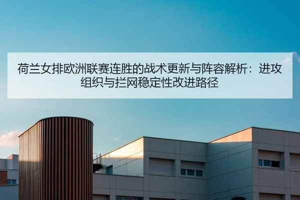 荷兰女排欧洲联赛连胜的战术更新与阵容解析：进攻组织与拦网稳定性改进路径 - leyu