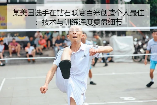 某美国选手在钻石联赛百米创造个人最佳：技术与训练深度复盘细节